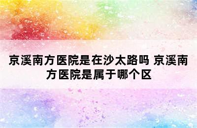 京溪南方医院是在沙太路吗 京溪南方医院是属于哪个区